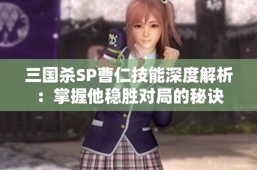 三国杀SP曹仁技能深度解析：掌握他稳胜对局的秘诀