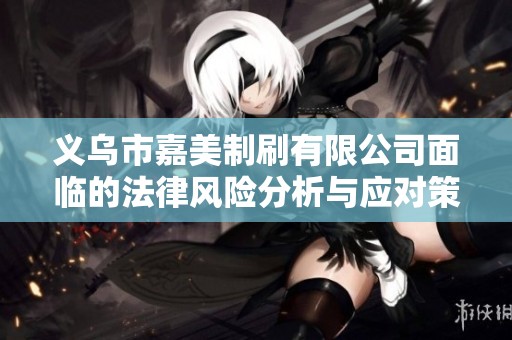 义乌市嘉美制刷有限公司面临的法律风险分析与应对策略