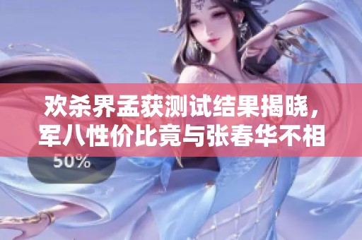 欢杀界孟获测试结果揭晓，军八性价比竟与张春华不相上下