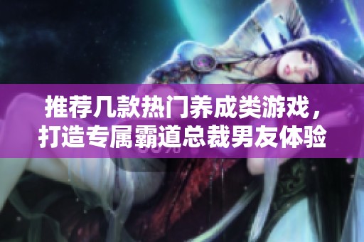 推荐几款热门养成类游戏，打造专属霸道总裁男友体验