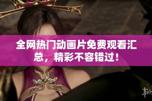 全网热门动画片免费观看汇总，精彩不容错过！