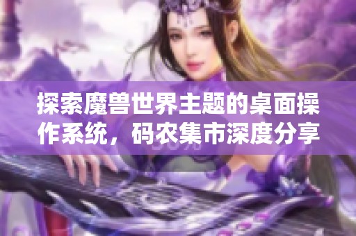 探索魔兽世界主题的桌面操作系统，码农集市深度分享IT经验