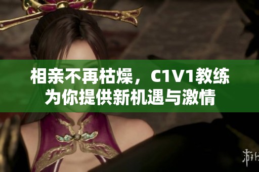 相亲不再枯燥，C1V1教练为你提供新机遇与激情