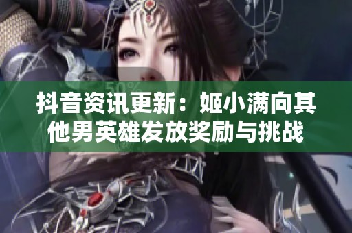 抖音资讯更新：姬小满向其他男英雄发放奖励与挑战