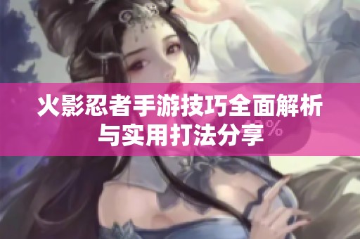 火影忍者手游技巧全面解析与实用打法分享