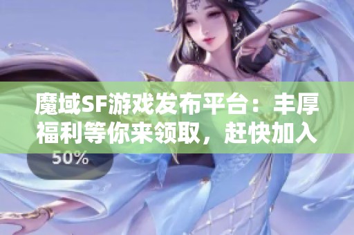 魔域SF游戏发布平台：丰厚福利等你来领取，赶快加入吧！