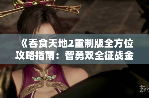 《吞食天地2重制版全方位攻略指南：智勇双全征战金蟾宫》