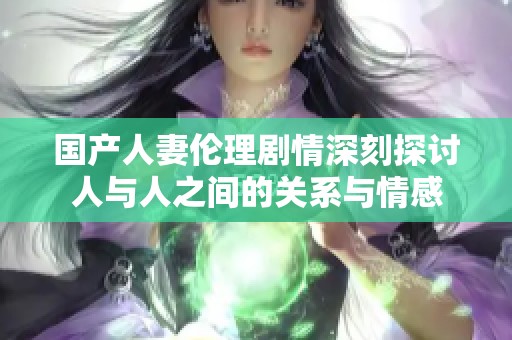 国产人妻伦理剧情深刻探讨人与人之间的关系与情感