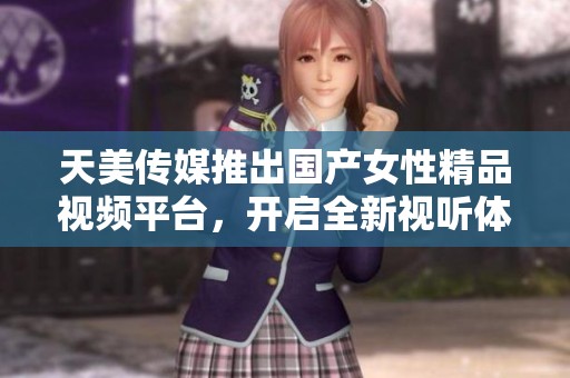 天美传媒推出国产女性精品视频平台，开启全新视听体验