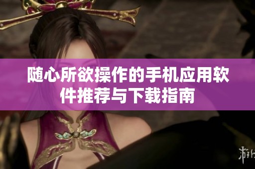 随心所欲操作的手机应用软件推荐与下载指南