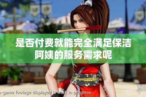 是否付费就能完全满足保洁阿姨的服务需求呢