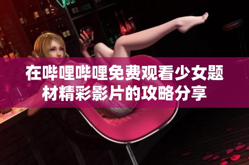 在哔哩哔哩免费观看少女题材精彩影片的攻略分享