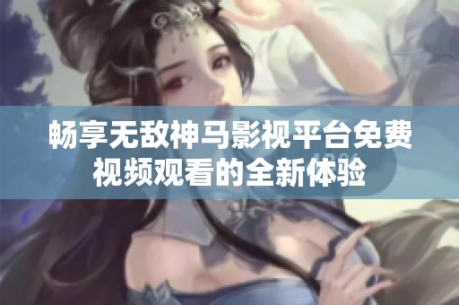 畅享无敌神马影视平台免费视频观看的全新体验