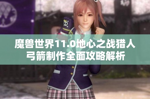 魔兽世界11.0地心之战猎人弓箭制作全面攻略解析