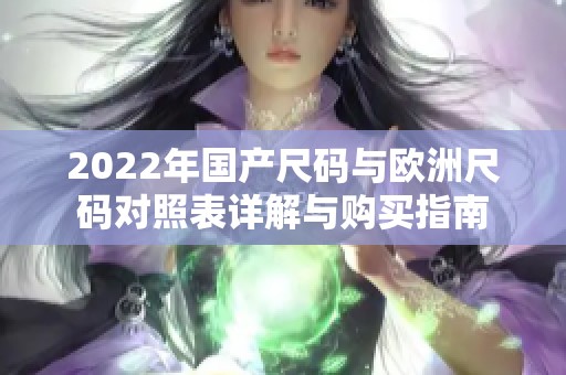 2022年国产尺码与欧洲尺码对照表详解与购买指南