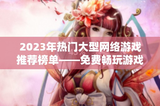 2023年热门大型网络游戏推荐榜单——免费畅玩游戏全攻略