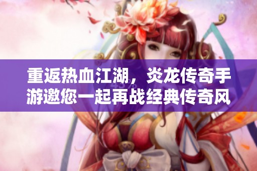 重返热血江湖，炎龙传奇手游邀您一起再战经典传奇风云