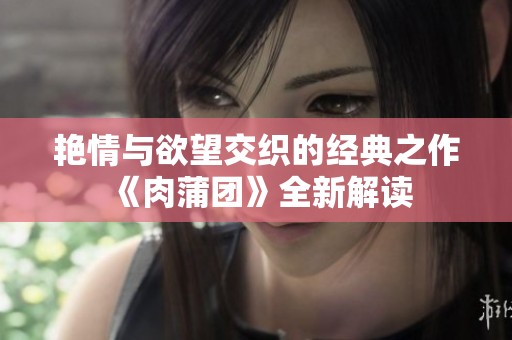 艳情与欲望交织的经典之作《肉蒲团》全新解读