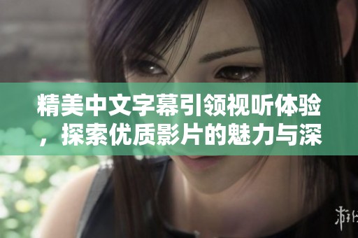 精美中文字幕引领视听体验，探索优质影片的魅力与深度