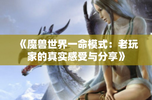 《魔兽世界一命模式：老玩家的真实感受与分享》