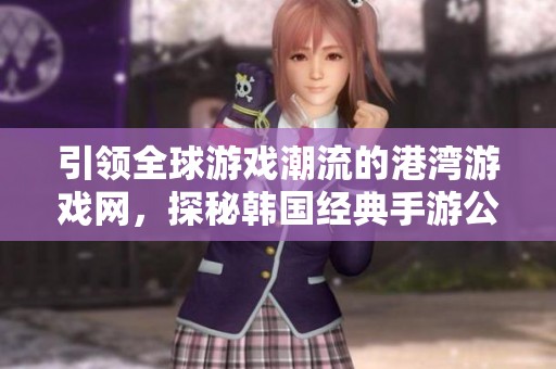引领全球游戏潮流的港湾游戏网，探秘韩国经典手游公司背后的力量