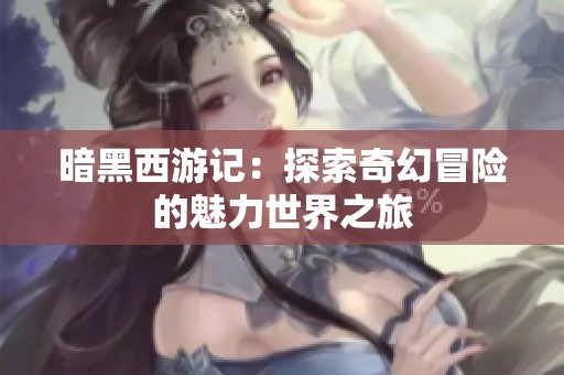 暗黑西游记：探索奇幻冒险的魅力世界之旅