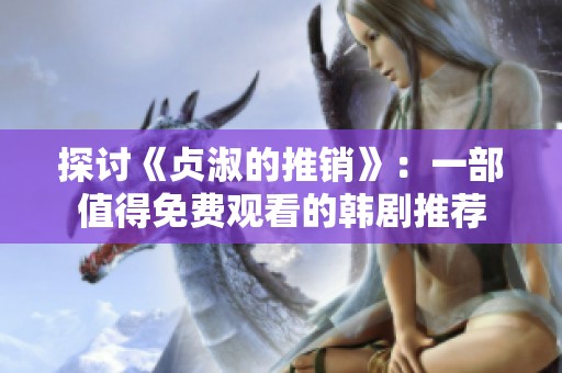 探讨《贞淑的推销》：一部值得免费观看的韩剧推荐