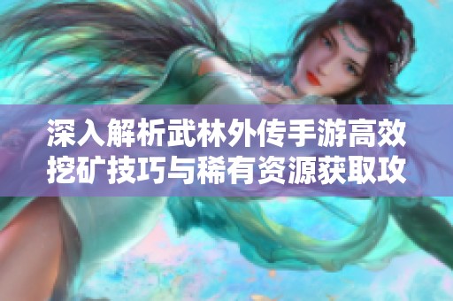 深入解析武林外传手游高效挖矿技巧与稀有资源获取攻略