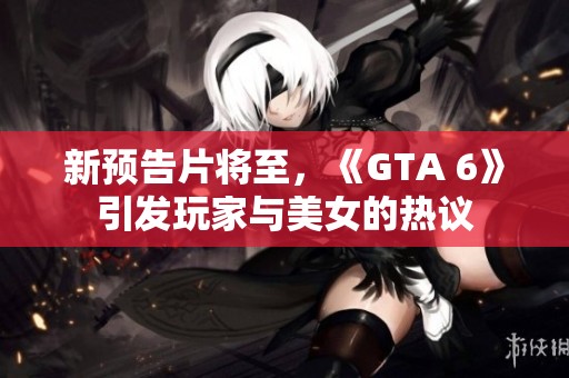 新预告片将至，《GTA 6》引发玩家与美女的热议