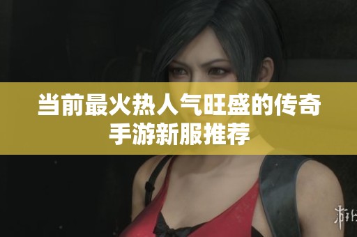 当前最火热人气旺盛的传奇手游新服推荐