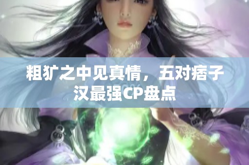 粗犷之中见真情，五对痞子汉最强CP盘点