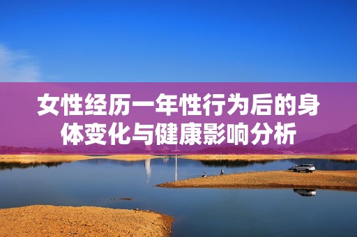 女性经历一年性行为后的身体变化与健康影响分析