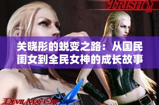 关晓彤的蜕变之路：从国民闺女到全民女神的成长故事