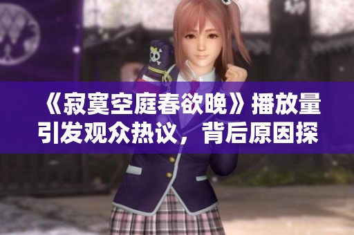 《寂寞空庭春欲晚》播放量引发观众热议，背后原因探讨