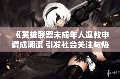《英雄联盟未成年人退款申请成潮流 引发社会关注与热议》