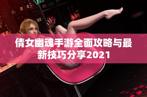倩女幽魂手游全面攻略与最新技巧分享2021