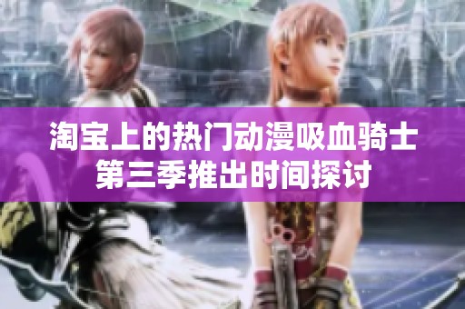 淘宝上的热门动漫吸血骑士第三季推出时间探讨