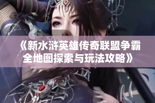 《新水浒英雄传奇联盟争霸全地图探索与玩法攻略》