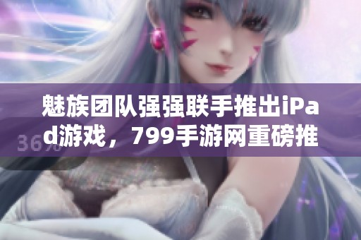 魅族团队强强联手推出iPad游戏，799手游网重磅推荐
