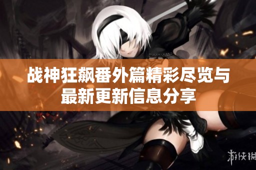 战神狂飙番外篇精彩尽览与最新更新信息分享