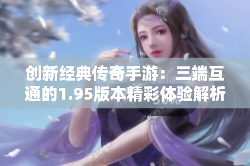 创新经典传奇手游：三端互通的1.95版本精彩体验解析