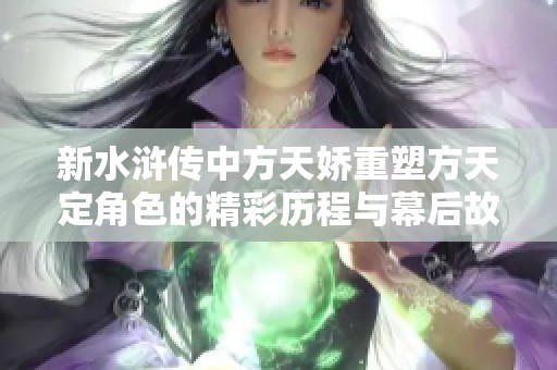 新水浒传中方天娇重塑方天定角色的精彩历程与幕后故事