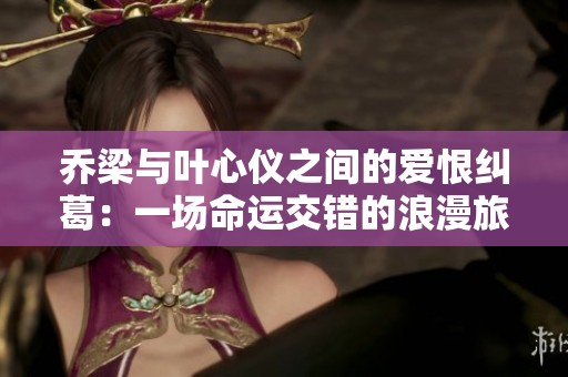 乔梁与叶心仪之间的爱恨纠葛：一场命运交错的浪漫旅程