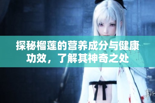 探秘榴莲的营养成分与健康功效，了解其神奇之处