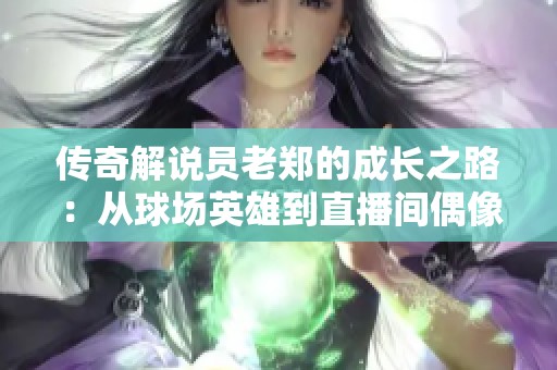 传奇解说员老郑的成长之路：从球场英雄到直播间偶像之旅