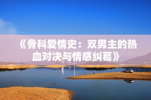 《骨科爱情史：双男主的热血对决与情感纠葛》