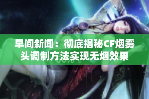 早间新闻：彻底揭秘CF烟雾头调制方法实现无烟效果