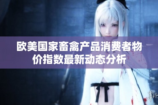 欧美国家畜禽产品消费者物价指数最新动态分析