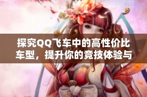探究QQ飞车中的高性价比车型，提升你的竞技体验与乐趣