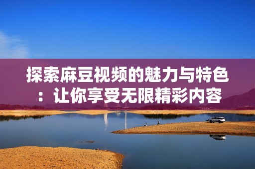 探索麻豆视频的魅力与特色：让你享受无限精彩内容